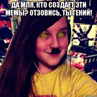 ДА МЛЯ, КТО СОЗДАЕТ ЭТИ МЕМЫ? ОТЗОВИСЬ, ТЫ ГЕНИЙ! 
