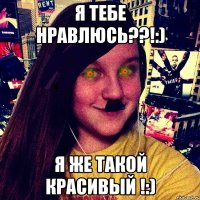Я тебе нравлюсь??!:) Я же такой красивый !:)