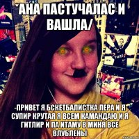 *Ана пастучалас и вашла/ -Привет я бскетбалистка Лера и я супир крутая я всем камандаю и я гитлир и па итаму в миня все влублены