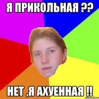 Я прикольная ?? Нет ,я ахуенная !!