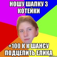 Ношу шапку з котейки +100 к к шансу подцепить Елика
