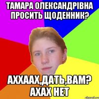 Тамара Олександрівна просить щоденник? аххаах,дать,вам? ахах нет