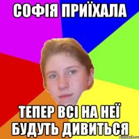 Софія приїхала тепер всі на неї будуть дивиться