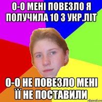 о-о мені повезло я получила 10 з укр.літ о-о не повезло мені її не поставили