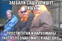 Заебали Сашку пишут пишут Проститутки и наркоманы хотят познакомится наверно