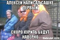 Алексей написал сашке первый скоро курить будут наверно