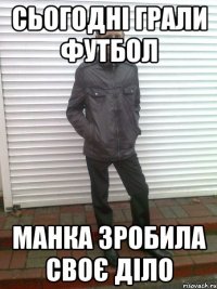 Сьогодні грали футбол Манка зробила своє діло