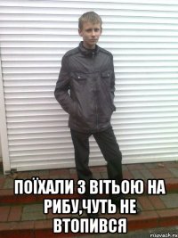  Поїхали з вітьою на рибу,чуть не втопився