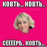 Ковть... Ковть.. Сёёёёрб.. Ковть...
