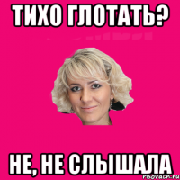 тихо глотать? не, не слышала