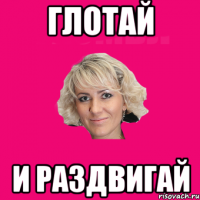 глотай и раздвигай