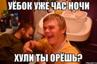 уёбок уже час ночи хули ты орёшь?