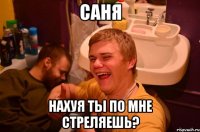 Саня нахуя ты по мне стреляешь?