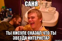 Саня ты кисуле сказал что ты звезда интернета?