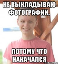 Не выкладываю фотографии, потому что накачался