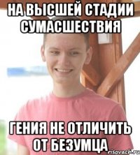 На высшей стадии сумасшествия гения не отличить от безумца