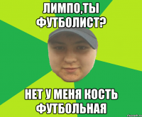 Лимпо,ты футболист? Нет у меня кость футбольная