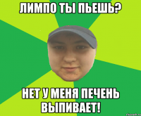 Лимпо ты пьешь? Нет у меня печень выпивает!