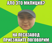 Ало это милиция? на лесозавод приезжайте поговорим