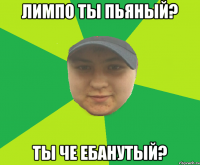 Лимпо ты пьяный? ТЫ ЧЕ ЕБАНУТЫЙ?