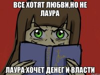 ВСЕ ХОТЯТ ЛЮБВИ,НО НЕ ЛАУРА ЛАУРА ХОЧЕТ ДЕНЕГ И ВЛАСТИ