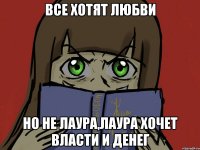 ВСЕ ХОТЯТ ЛЮБВИ НО НЕ ЛАУРА,ЛАУРА ХОЧЕТ ВЛАСТИ И ДЕНЕГ