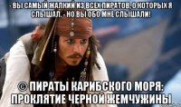 - Вы самый жалкий из всех пиратов, о которых я слышал. - Но Вы обо мне слышали! © Пираты Карибского моря: Проклятие Черной жемчужины