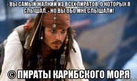 - Вы самый жалкий из всех пиратов, о которых я слышал. - Но Вы обо мне слышали! © Пираты Карибского моря