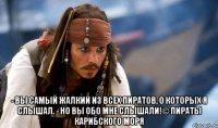  - Вы самый жалкий из всех пиратов, о которых я слышал. - Но Вы обо мне слышали!© Пираты Карибского моря