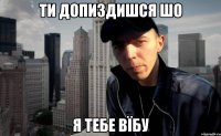 ти допиздишся шо я тебе вїбу