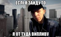 еслі я зайду то я от туда випливу