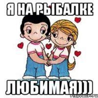 я на рыбалке любимая)))