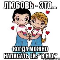 Любовь - это... когда можно написать ей: " В Н.О."
