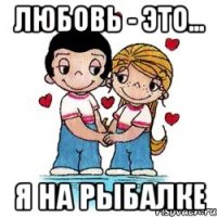 Любовь - это... я на рыбалке