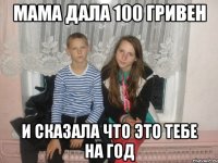 мама дала 100 гривен и сказала что это тебе на год