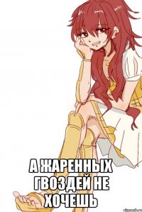  а жаренных гвоздей не хочешь