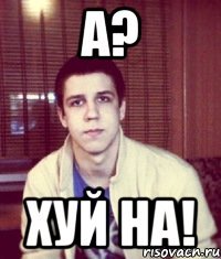 А? Хуй НА!