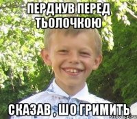 Перднув перед тьолочкою Сказав , шо гримить