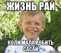 Жизнь рай Коли мала робить сасай
