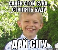 Санёк стой сука , стрiлять буду Дай сiгу