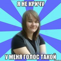 я не кричу у меня голос такой