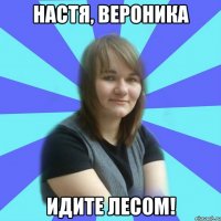 настя, вероника идите лесом!