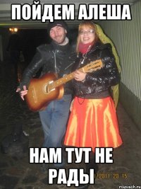 пойдем алеша нам тут не рады