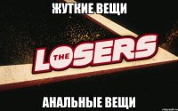 Жуткие вещи Анальные вещи