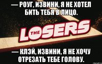 — Роуг, извини, я не хотел бить тебя в лицо. — Клэй, извини, я не хочу отрезать тебе голову.