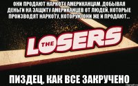 Они продают наркоту американцам, добывая деньги на защиту американцев от людей, которые производят наркоту, которую они же и продают... Пиздец, как все закручено