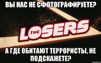 Вы нас не сфотографируете? А где обитают террористы, не подскажете?