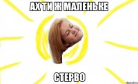ах ти ж маленьке стерво