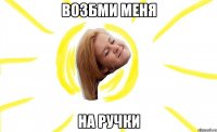 возбми меня на ручки