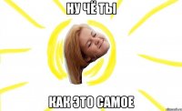 ну чё ты как это самое